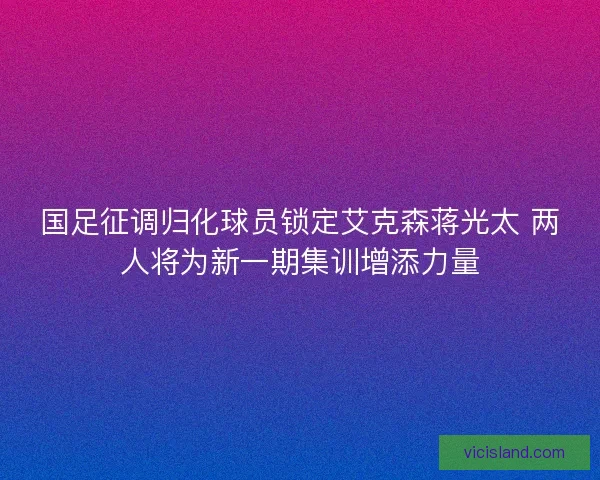 国足征调归化球员锁定艾克森蒋光太 两人将为新一期集训增添力量 国足征调归化球员锁定艾克森蒋光太 两人将为新一期集训增添力量
