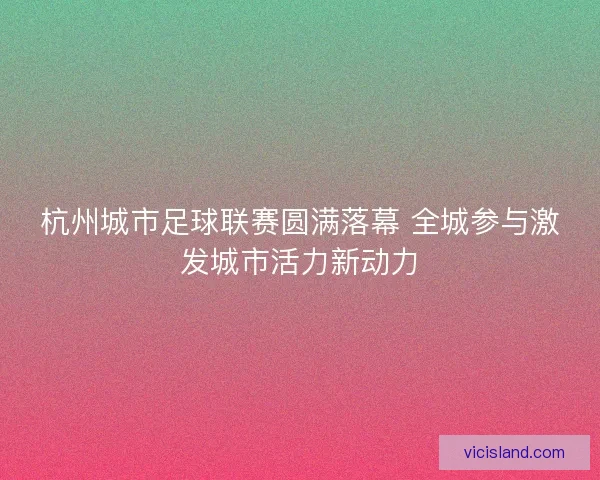 杭州城市足球联赛圆满落幕 全城参与激发城市活力新动力 杭州城市足球联赛圆满落幕 全城参与激发城市活力新动力