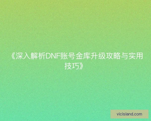 《深入解析DNF账号金库升级攻略与实用技巧》 《深入解析DNF账号金库升级攻略与实用技巧》