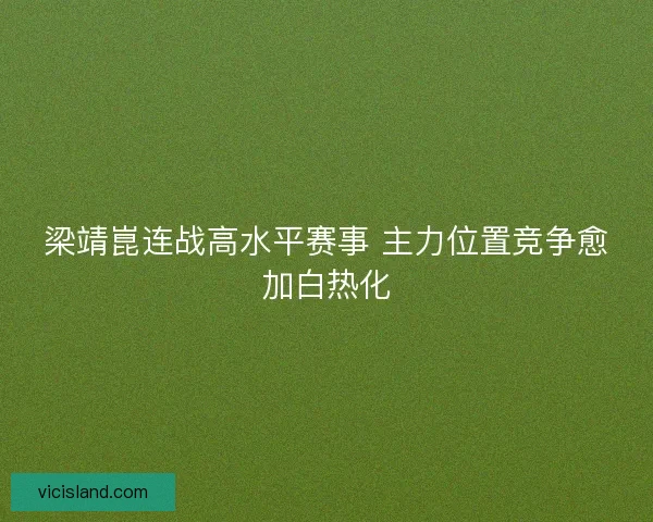 梁靖崑连战高水平赛事 主力位置竞争愈加白热化 梁靖崑连战高水平赛事 主力位置竞争愈加白热化