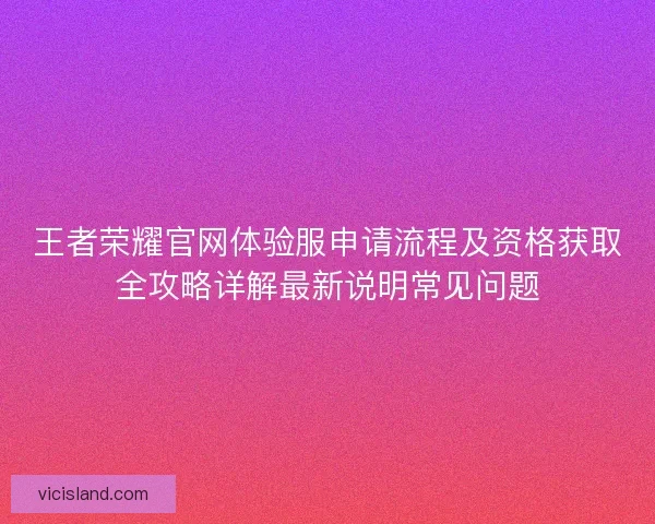 王者荣耀官网体验服申请流程及资格获取全攻略详解最新说明常见问题