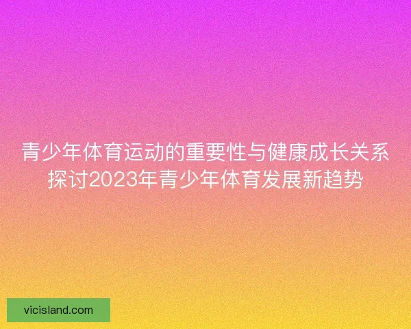 青少年体育运动的重要性与健康成长关系探讨2023年青少年体育发展新趋势