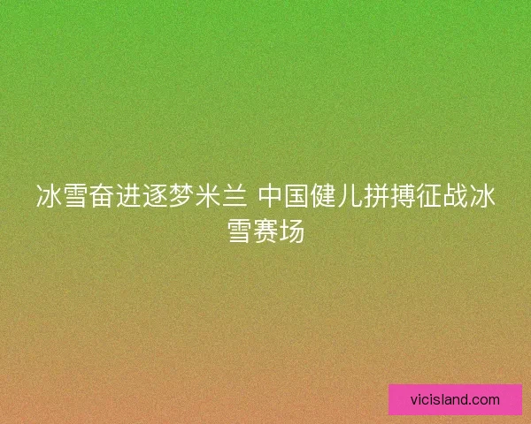 冰雪奋进逐梦米兰 中国健儿拼搏征战冰雪赛场