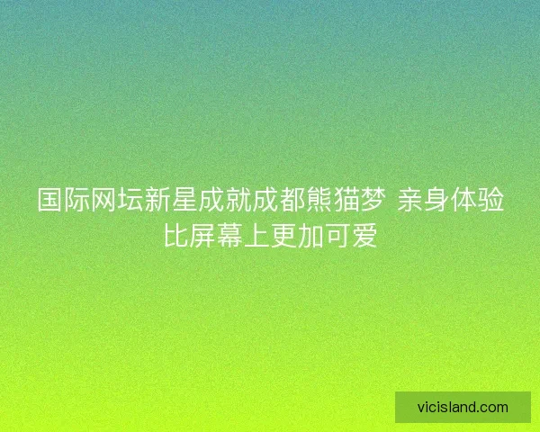 国际网坛新星成就成都熊猫梦 亲身体验比屏幕上更加可爱 国际网坛新星成就成都熊猫梦 亲身体验比屏幕上更加可爱