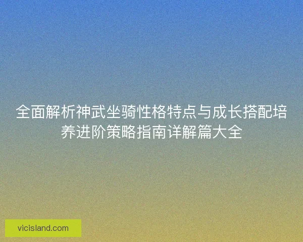 全面解析神武坐骑性格特点与成长搭配培养进阶策略指南详解篇大全