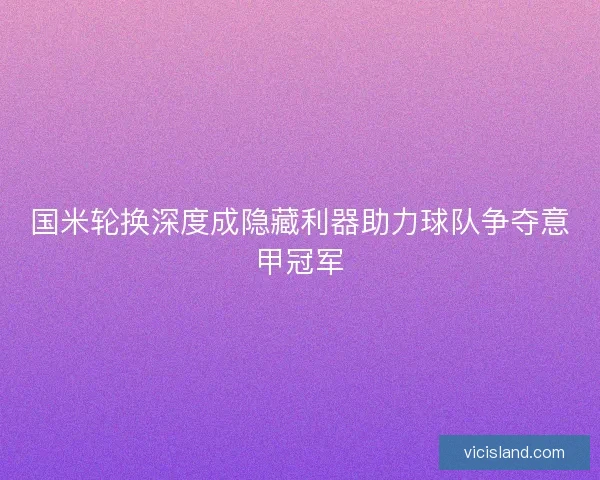 国米轮换深度成隐藏利器助力球队争夺意甲冠军 国米轮换深度成隐藏利器助力球队争夺意甲冠军