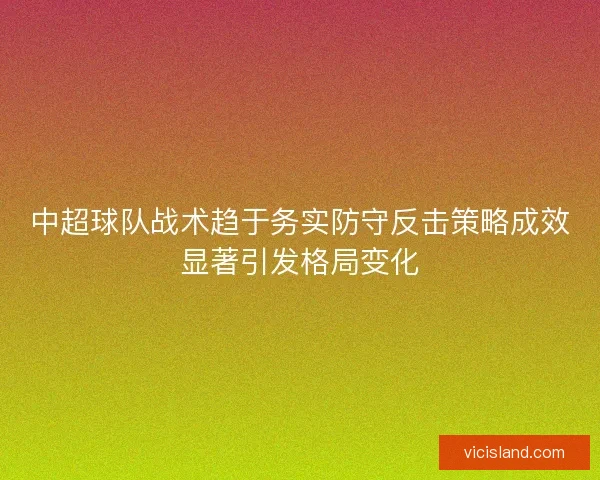 中超球队战术趋于务实防守反击策略成效显著引发格局变化