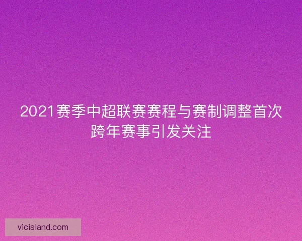 2021赛季中超联赛赛程与赛制调整首次跨年赛事引发关注