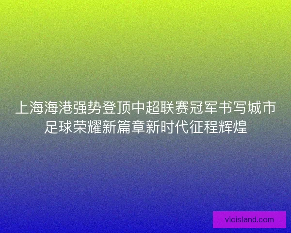上海海港强势登顶中超联赛冠军书写城市足球荣耀新篇章新时代征程辉煌 上海海港强势登顶中超联赛冠军书写城市足球荣耀新篇章新时代征程辉煌