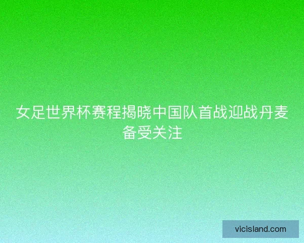 女足世界杯赛程揭晓中国队首战迎战丹麦备受关注 女足世界杯赛程揭晓中国队首战迎战丹麦备受关注